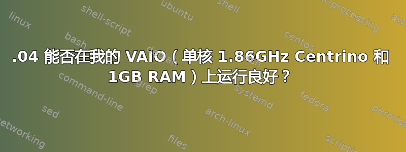 12.04 能否在我的 VAIO（单核 1.86GHz Centrino 和 1GB RAM）上运行良好？