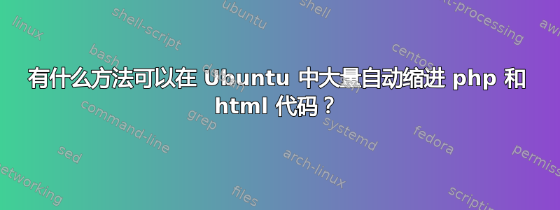 有什么方法可以在 Ubuntu 中大量自动缩进 php 和 html 代码？