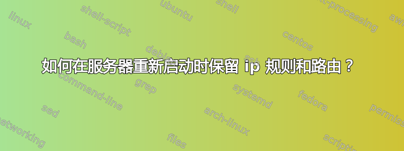 如何在服务器重新启动时保留 ip 规则和路由？