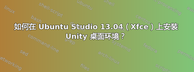 如何在 Ubuntu Studio 13.04（Xfce）上安装 Unity 桌面环境？