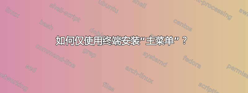 如何仅使用终端安装“主菜单”？