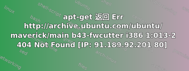 apt-get 返回 Err http://archive.ubuntu.com/ubuntu/ maverick/main b43-fwcutter i386 1:013-2 404 Not Found [IP: 91.189.92.201 80] 