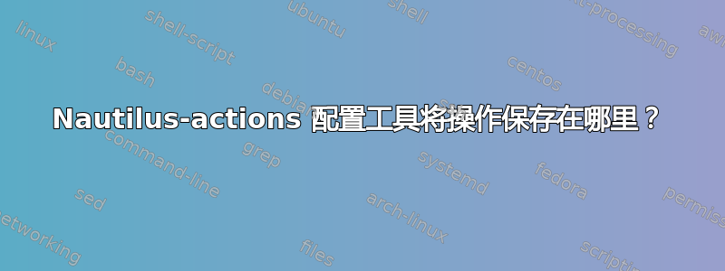 Nautilus-actions 配置工具将操作保存在哪里？