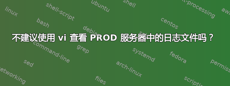 不建议使用 vi 查看 PROD 服务器中的日志文件吗？