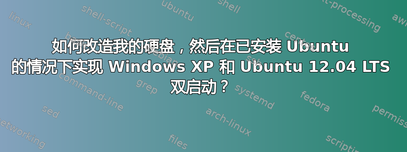 如何改造我的硬盘，然后在已安装 Ubuntu 的情况下实现 Windows XP 和 Ubuntu 12.04 LTS 双启动？