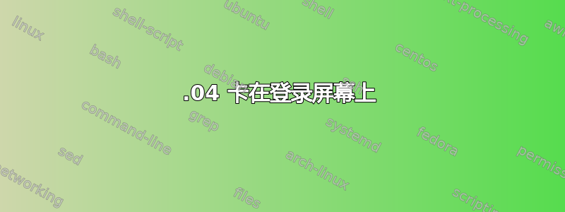 13.04 卡在登录屏幕上