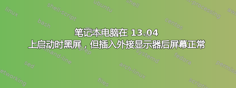 笔记本电脑在 13.04 上启动时黑屏，但插入外接显示器后屏幕正常