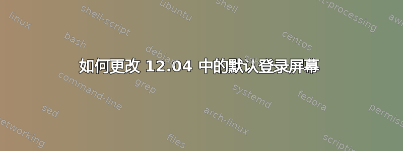 如何更改 12.04 中的默认登录屏幕