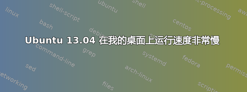 Ubuntu 13.04 在我的桌面上运行速度非常慢