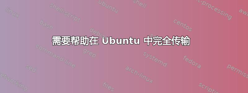 需要帮助在 Ubuntu 中完全传输 