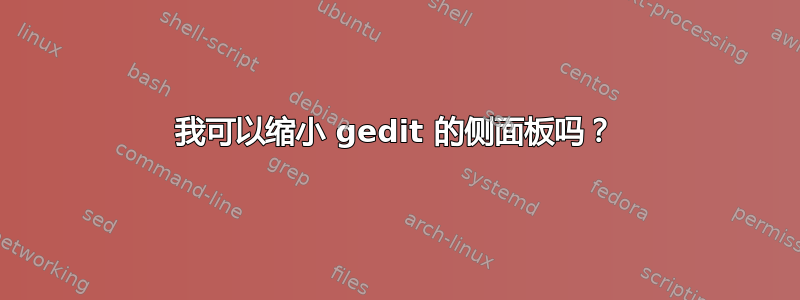 我可以缩小 gedit 的侧面板吗？