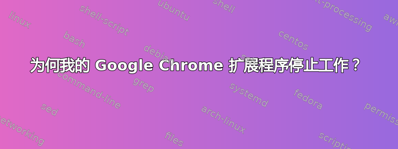 为何我的 Google Chrome 扩展程序停止工作？