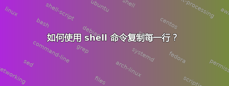 如何使用 shell 命令复制每一行？