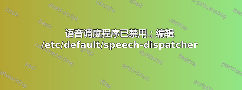 语音调度程序已禁用；编辑 /etc/default/speech-dispatcher