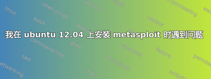 我在 ubuntu 12.04 上安装 metasploit 时遇到问题