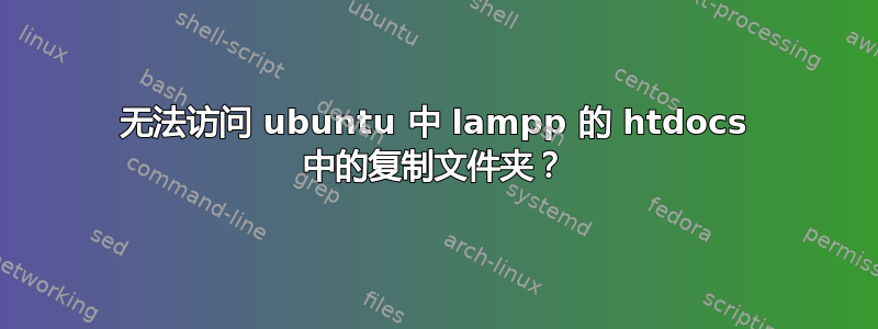 无法访问 ubuntu 中 lampp 的 htdocs 中的复制文件夹？