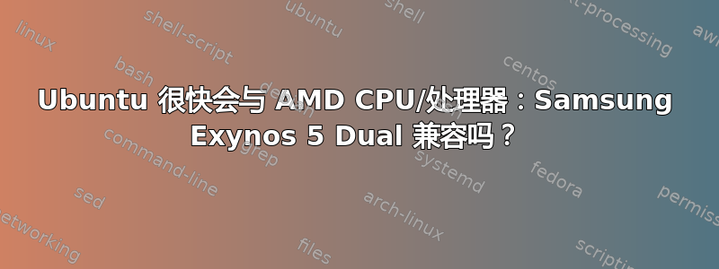 Ubuntu 很快会与 AMD CPU/处理器：Samsung Exynos 5 Dual 兼容吗？