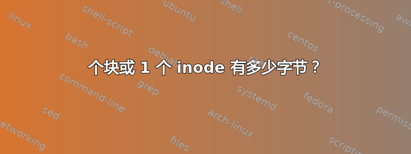 1 个块或 1 个 inode 有多少字节？