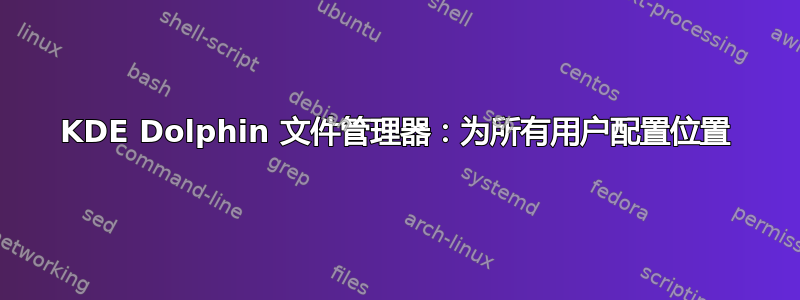 KDE Dolphin 文件管理器：为所有用户配置位置