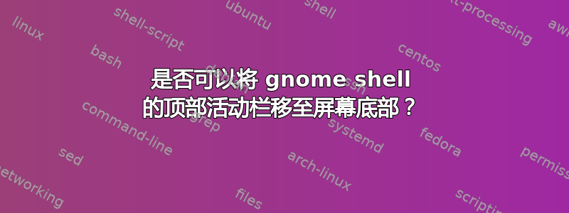 是否可以将 gnome shell 的顶部活动栏移至屏幕底部？