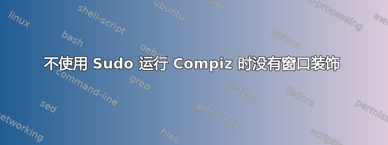 不使用 Sudo 运行 Compiz 时没有窗口装饰