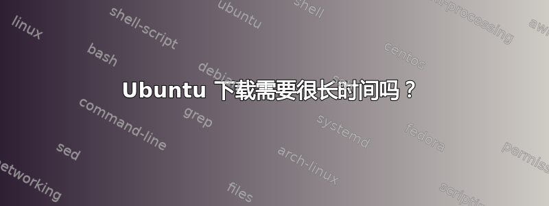 Ubuntu 下载需要很长时间吗？