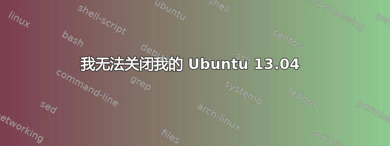 我无法关闭我的 Ubuntu 13.04 