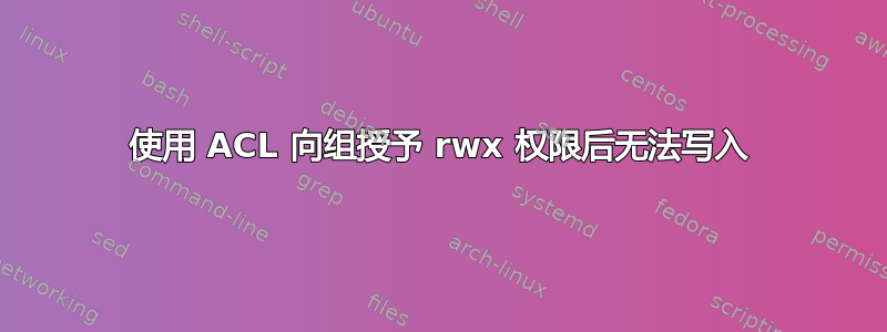 使用 ACL 向组授予 rwx 权限后无法写入