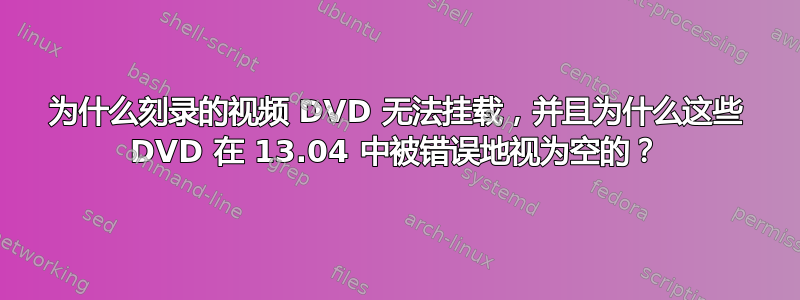 为什么刻录的视频 DVD 无法挂载，并且为什么这些 DVD 在 13.04 中被错误地视为空的？