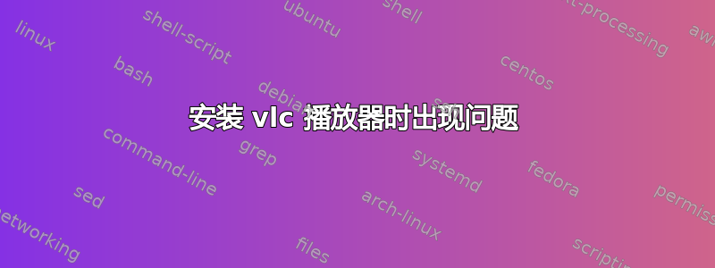 安装 vlc 播放器时出现问题