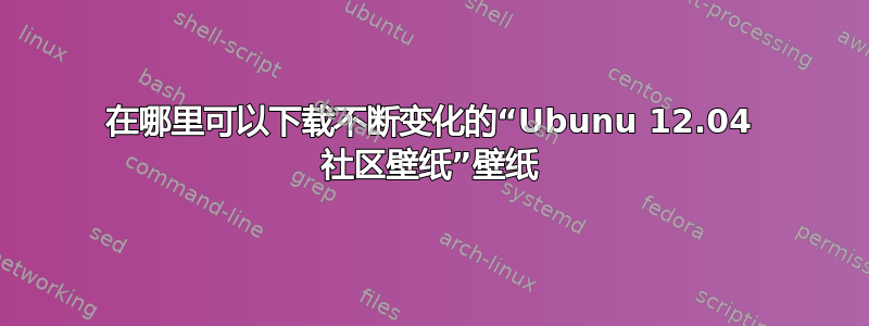 在哪里可以下载不断变化的“Ubunu 12.04 社区壁纸”壁纸