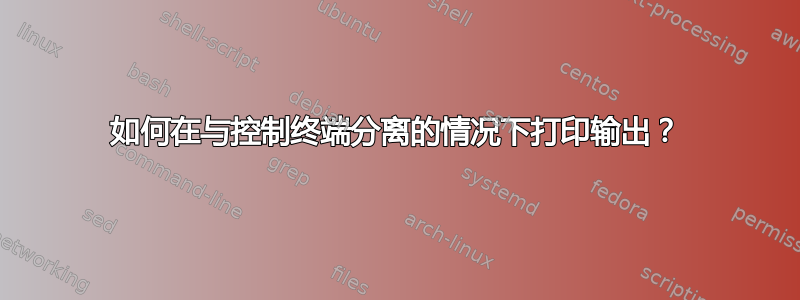 如何在与控制终端分离的情况下打印输出？