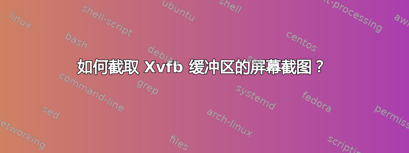 如何截取 Xvfb 缓冲区的屏幕截图？