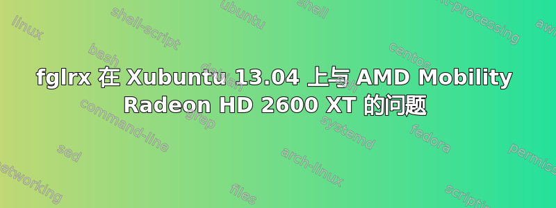 fglrx 在 Xubuntu 13.04 上与 AMD Mobility Radeon HD 2600 XT 的问题