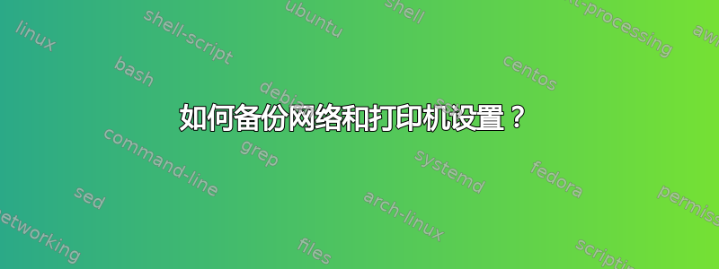 如何备份网络和打印机设置？