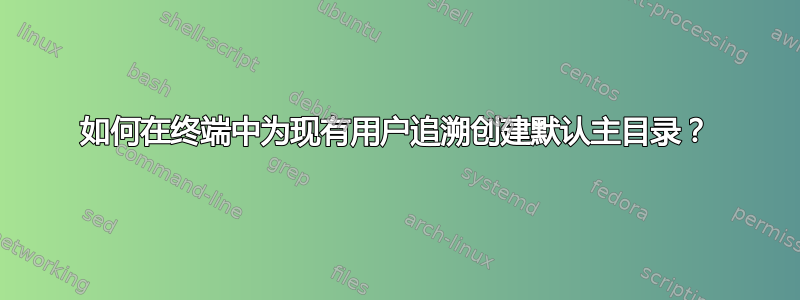 如何在终端中为现有用户追溯创建默认主目录？