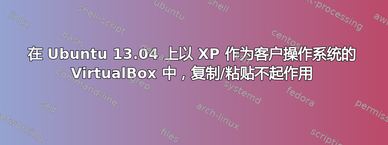 在 Ubuntu 13.04 上以 XP 作为客户操作系统的 VirtualBox 中，复制/粘贴不起作用