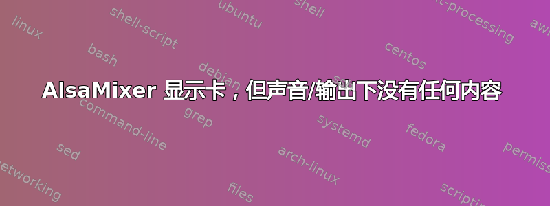 AlsaMixer 显示卡，但声音/输出下没有任何内容