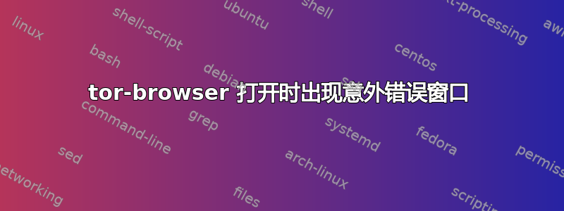 tor-browser 打开时出现意外错误窗口