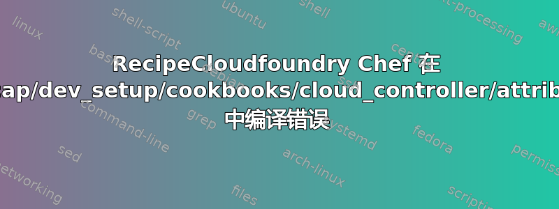 RecipeCloudfoundry Chef 在 cloudfoundry/vcap/dev_setup/cookbooks/cloud_controller/attributes/default.rb 中编译错误