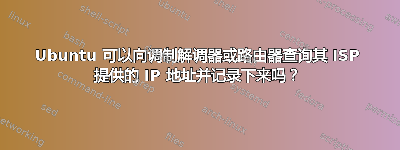 Ubuntu 可以向调制解调器或路由器查询其 ISP 提供的 IP 地址并记录下来吗？