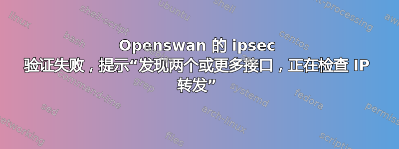 Openswan 的 ipsec 验证失败，提示“发现两个或更多接口，正在检查 IP 转发”