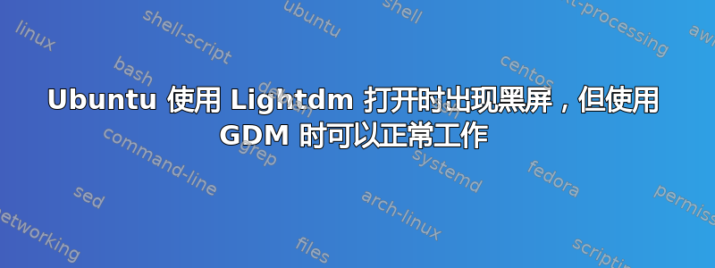 Ubuntu 使用 Lightdm 打开时出现黑屏，但使用 GDM 时可以正常工作