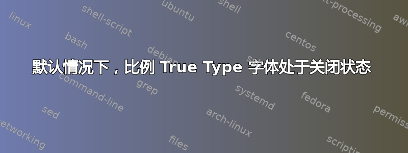 默认情况下，比例 True Type 字体处于关闭状态