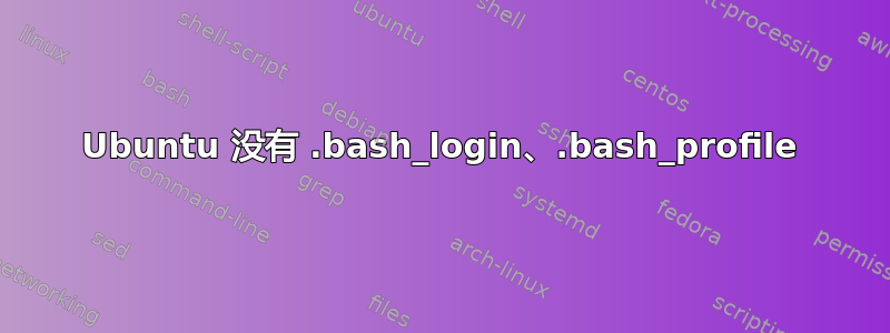 Ubuntu 没有 .bash_login、.bash_profile