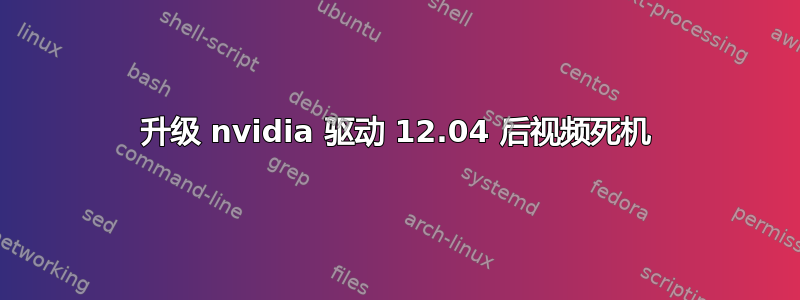 升级 nvidia 驱动 12.04 后视频死机