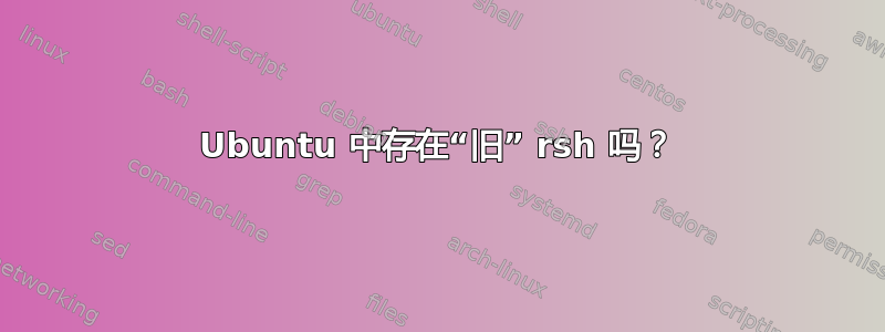 Ubuntu 中存在“旧” rsh 吗？