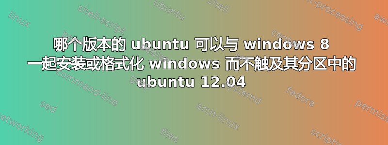 哪个版本的 ubuntu 可以与 windows 8 一起安装或格式化 windows 而不触及其分区中的 ubuntu 12.04