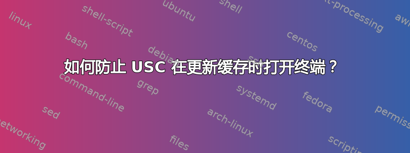 如何防止 USC 在更新缓存时打开终端？