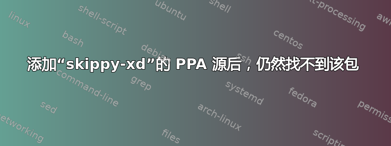 添加“skippy-xd”的 PPA 源后，仍然找不到该包